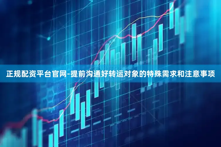 正规配资平台官网-提前沟通好转运对象的特殊需求和注意事项