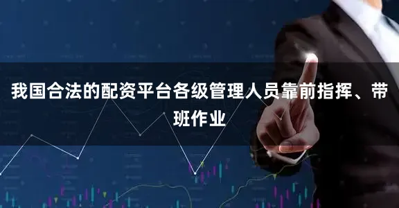 我国合法的配资平台各级管理人员靠前指挥、带班作业