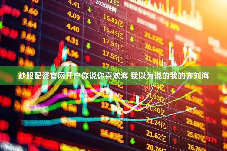 炒股配资官网开户你说你喜欢海 我以为说的我的齐刘海