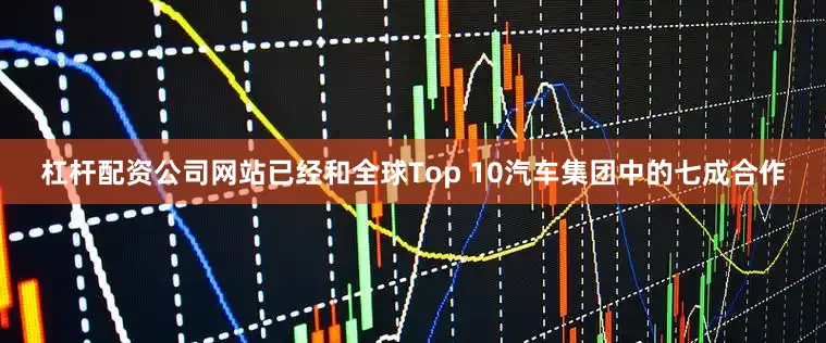 杠杆配资公司网站已经和全球Top 10汽车集团中的七成合作