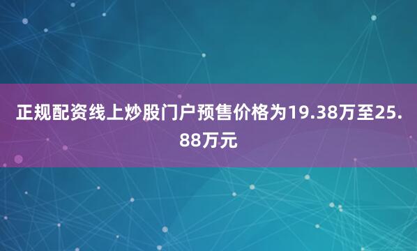 正规配资线上炒股门户预售价格为19.38万至25.88万元