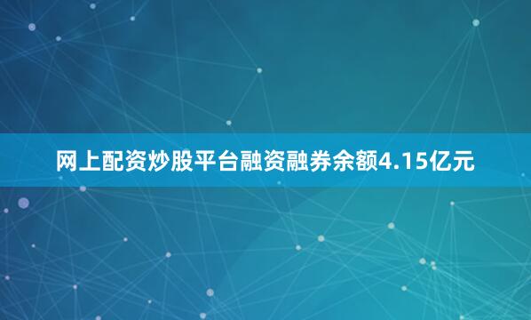 网上配资炒股平台融资融券余额4.15亿元