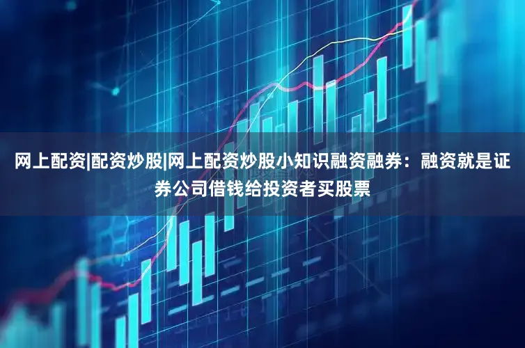 网上配资|配资炒股|网上配资炒股小知识融资融券：融资就是证券公司借钱给投资者买股票