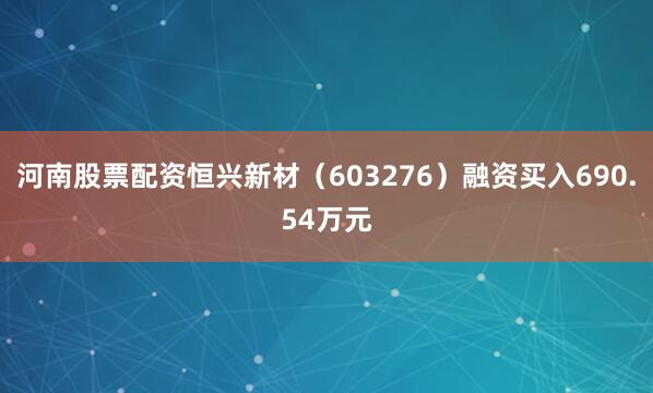 河南股票配资恒兴新材（603276）融资买入690.54万元