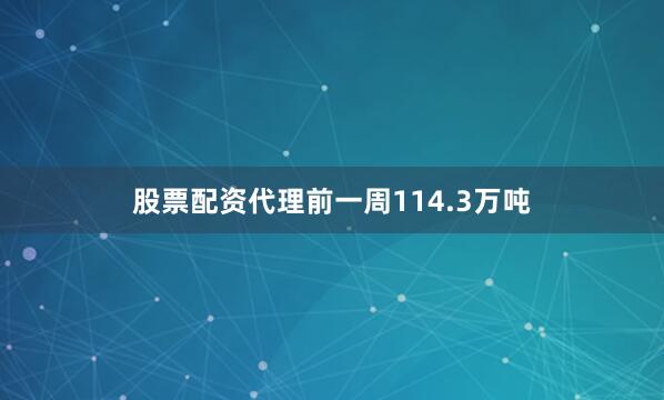 股票配资代理前一周114.3万吨