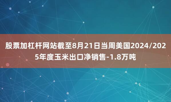 股票加杠杆网站截至8月21日当周美国2024/2025年度玉米出口净销售-1.8万吨