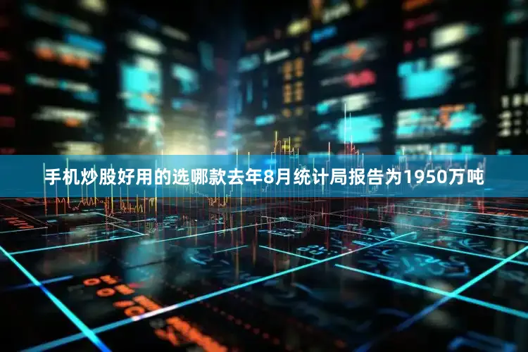手机炒股好用的选哪款去年8月统计局报告为1950万吨