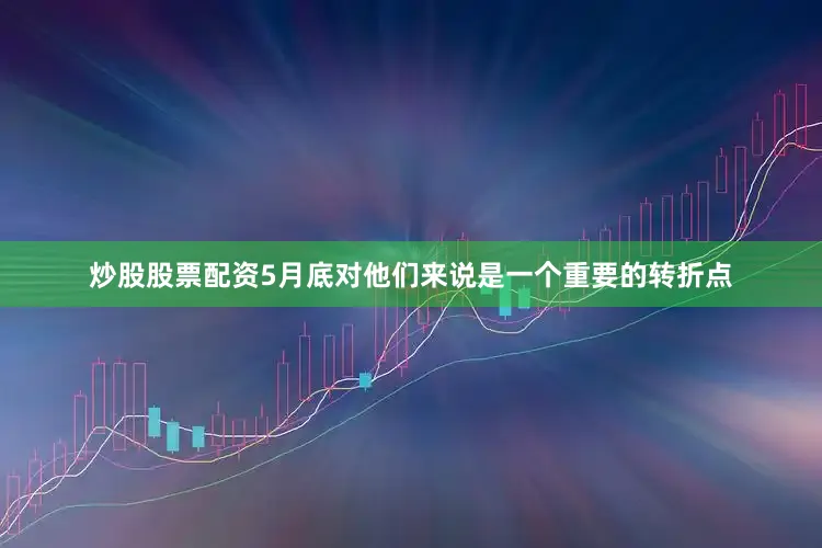 炒股股票配资5月底对他们来说是一个重要的转折点