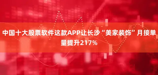 中国十大股票软件这款APP让长沙“美家装饰”月接单量提升217%
