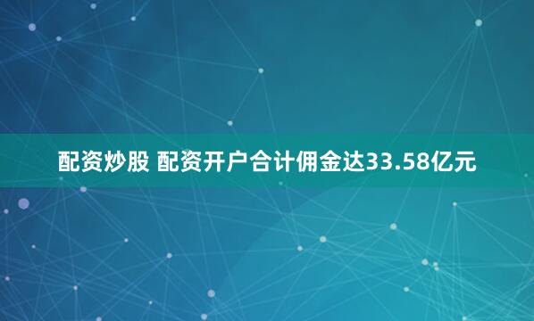 配资炒股 配资开户合计佣金达33.58亿元