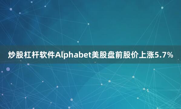 炒股杠杆软件Alphabet美股盘前股价上涨5.7%