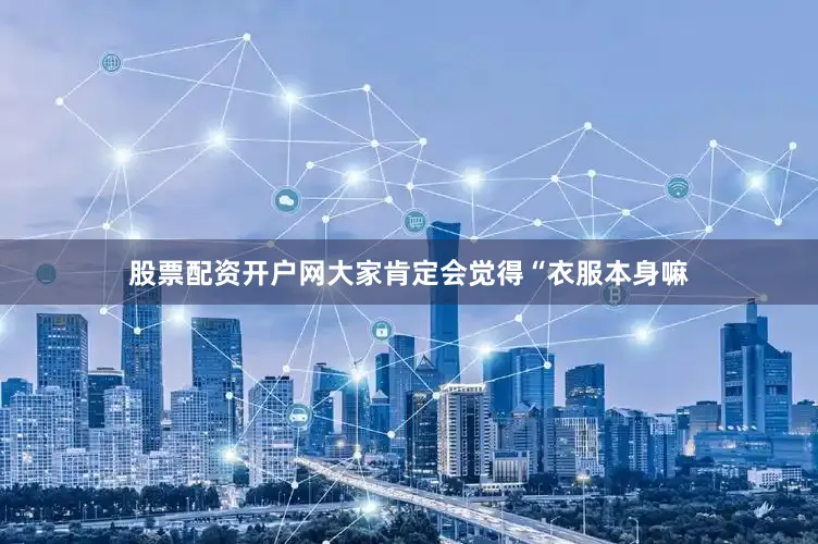 股票配资开户网大家肯定会觉得“衣服本身嘛