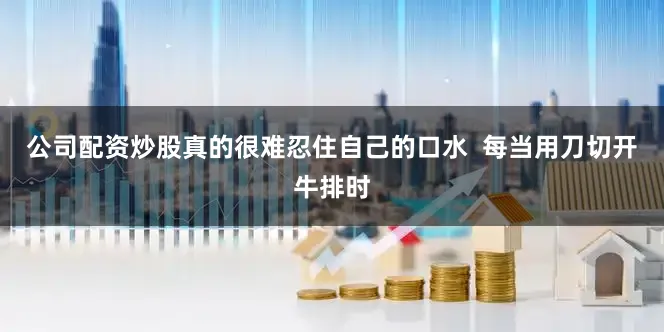 公司配资炒股真的很难忍住自己的口水  每当用刀切开牛排时