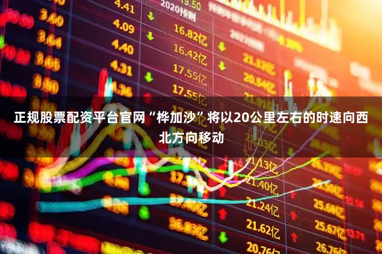 正规股票配资平台官网“桦加沙”将以20公里左右的时速向西北方向移动