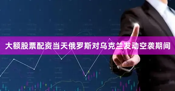 大额股票配资当天俄罗斯对乌克兰发动空袭期间