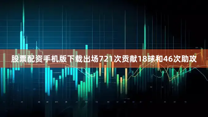 股票配资手机版下载出场721次贡献18球和46次助攻