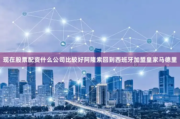 现在股票配资什么公司比较好阿隆索回到西班牙加盟皇家马德里