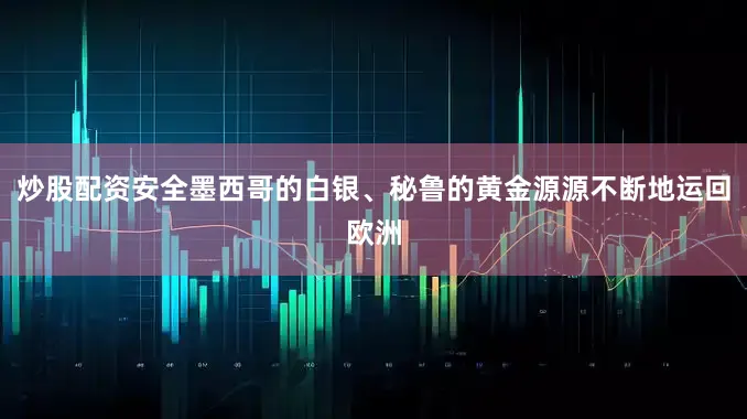 炒股配资安全墨西哥的白银、秘鲁的黄金源源不断地运回欧洲