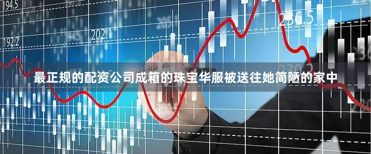 最正规的配资公司成箱的珠宝华服被送往她简陋的家中