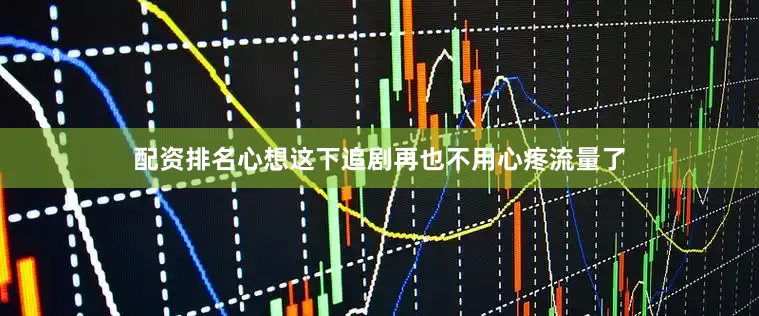 配资排名心想这下追剧再也不用心疼流量了