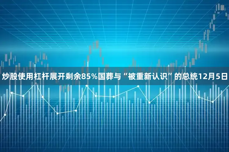 炒股使用杠杆展开剩余85%国葬与“被重新认识”的总统12月5日