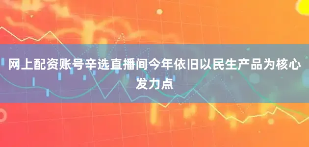 网上配资账号辛选直播间今年依旧以民生产品为核心发力点
