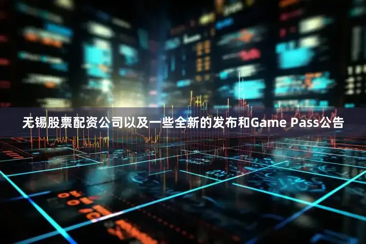 无锡股票配资公司以及一些全新的发布和Game Pass公告