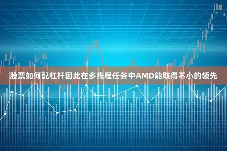 股票如何配杠杆因此在多线程任务中AMD能取得不小的领先