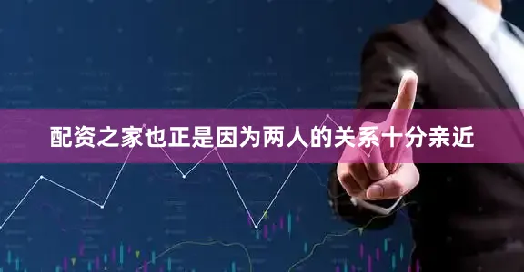配资之家也正是因为两人的关系十分亲近