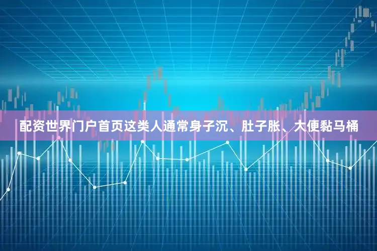 配资世界门户首页这类人通常身子沉、肚子胀、大便黏马桶