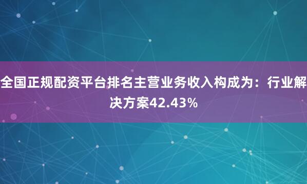 全国正规配资平台排名主营业务收入构成为：行业解决方案42.43%