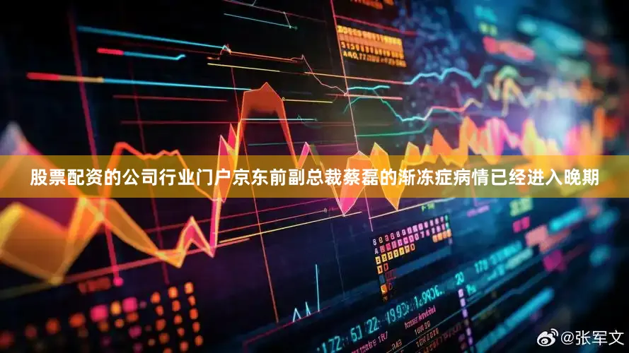 股票配资的公司行业门户京东前副总裁蔡磊的渐冻症病情已经进入晚期
