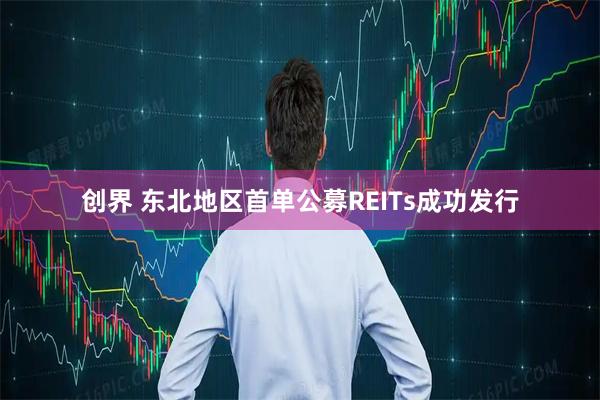 创界 东北地区首单公募REITs成功发行