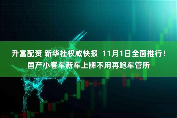 升富配资 新华社权威快报  11月1日全面推行！国产小客车新车上牌不用再跑车管所