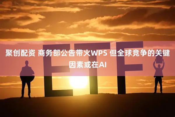 聚创配资 商务部公告带火WPS 但全球竞争的关键因素或在AI