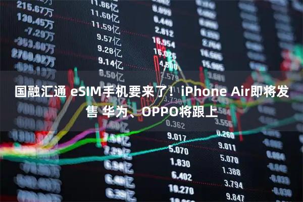 国融汇通 eSIM手机要来了！iPhone Air即将发售 华为、OPPO将跟上