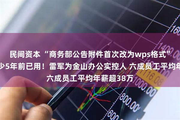 民间资本 “商务部公告附件首次改为wps格式”不属实 至少5年前已用！雷军为金山办公实控人 六成员工平均年薪超38万