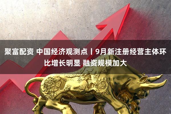 聚富配资 中国经济观测点丨9月新注册经营主体环比增长明显 融资规模加大