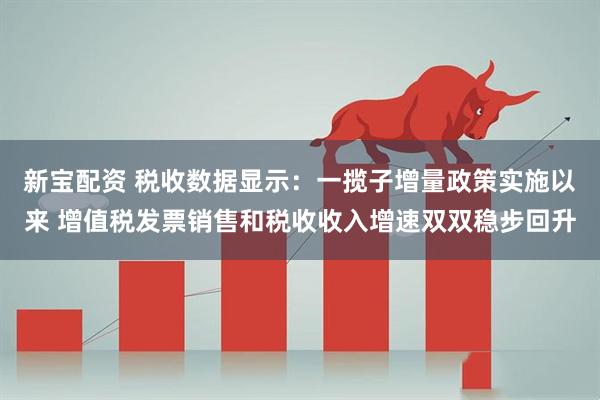 新宝配资 税收数据显示：一揽子增量政策实施以来 增值税发票销售和税收收入增速双双稳步回升