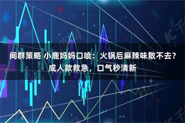 间群策略 小鹿妈妈口喷：火锅后麻辣味散不去？成人款救急，口气秒清新