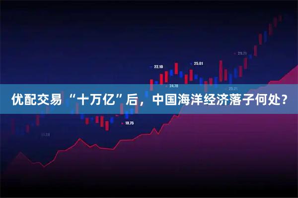 优配交易 “十万亿”后，中国海洋经济落子何处？