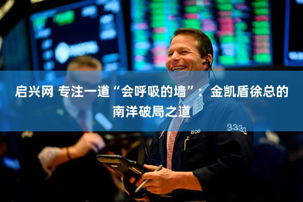 启兴网 专注一道“会呼吸的墙”：金凯盾徐总的南洋破局之道