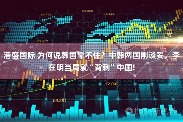 港盛国际 为何说韩国靠不住？中韩两国刚谈妥，李在明当局就“背刺”中国!