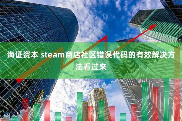 海证资本 steam商店社区错误代码的有效解决方法看过来