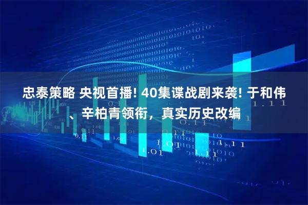 忠泰策略 央视首播! 40集谍战剧来袭! 于和伟、辛柏青领衔，真实历史改编