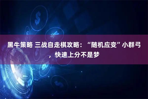 黑牛策略 三战自走棋攻略：“随机应变”小群弓，快速上分不是梦