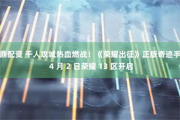 名鼎配资 千人攻城热血燃战！《荣耀出征》正版奇迹手游 4 月 2 日荣耀 13 区开启