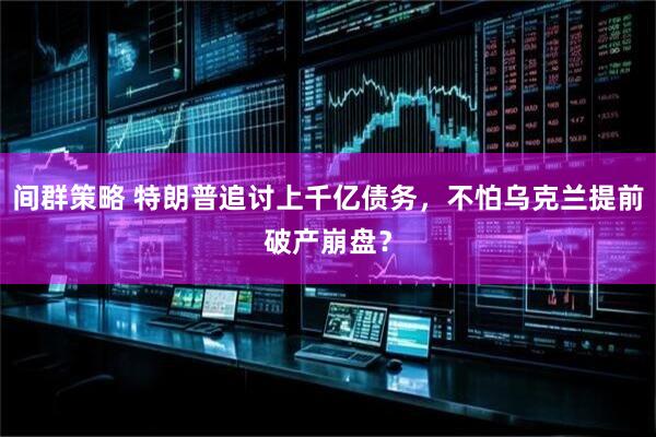 间群策略 特朗普追讨上千亿债务，不怕乌克兰提前破产崩盘？