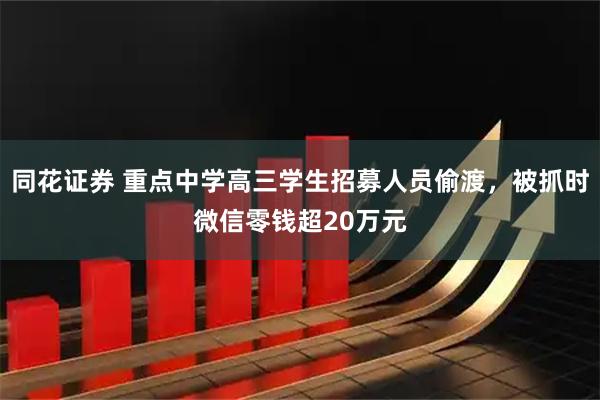 同花证券 重点中学高三学生招募人员偷渡，被抓时微信零钱超20万元