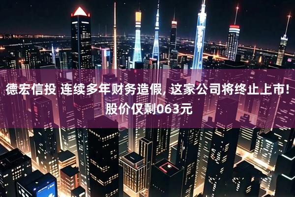 德宏信投 连续多年财务造假, 这家公司将终止上市! 股价仅剩063元